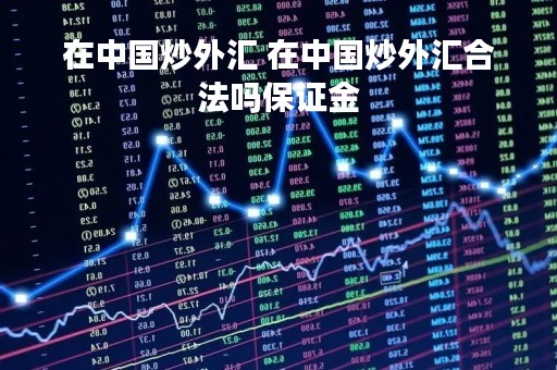 在中国炒外汇 在中国炒外汇合法吗保证金