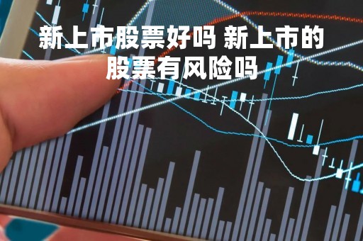 新上市股票好吗 新上市的股票有风险吗