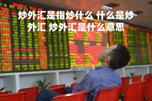 炒外汇是指炒什么 什么是炒外汇 炒外汇是什么意思