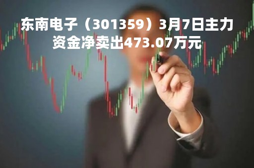 东南电子（301359）3月7日主力资金净卖出473.07万元