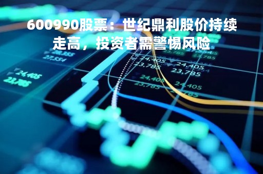 600990股票：世纪鼎利股价持续走高，投资者需警惕风险