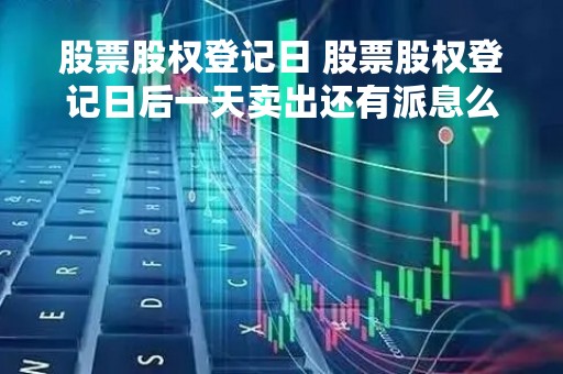 股票股权登记日 股票股权登记日后一天卖出还有派息么