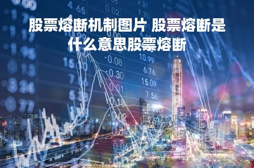 股票熔断机制图片 股票熔断是什么意思股票熔断