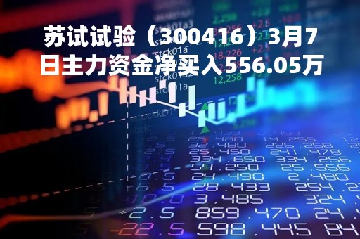 苏试试验（300416）3月7日主力资金净买入556.05万元