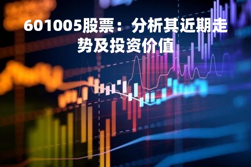601005股票：分析其近期走势及投资价值