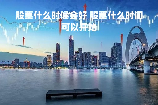 股票什么时候会好 股票什么时间可以开始