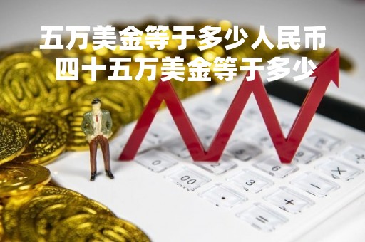 五万美金等于多少人民币 四十五万美金等于多少人民币