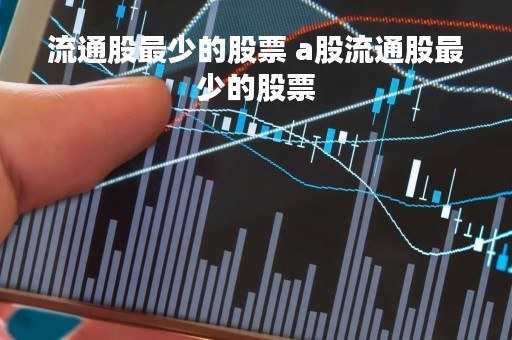 流通股最少的股票 a股流通股最少的股票