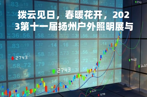 拨云见日，春暖花开，2023第十一届扬州户外照明展与您相约扬州
