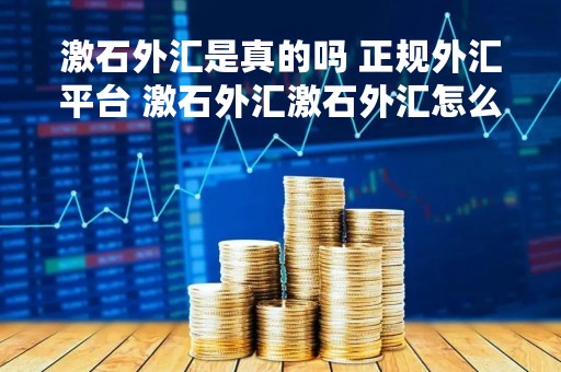 激石外汇是真的吗 正规外汇平台 激石外汇激石外汇怎么样