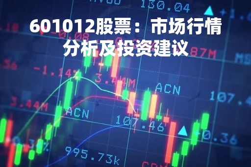 601012股票：市场行情分析及投资建议