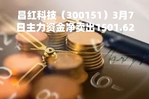 昌红科技（300151）3月7日主力资金净卖出1501.62万元