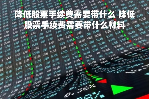 降低股票手续费需要带什么 降低股票手续费需要带什么材料
