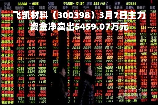 飞凯材料（300398）3月7日主力资金净卖出5459.07万元