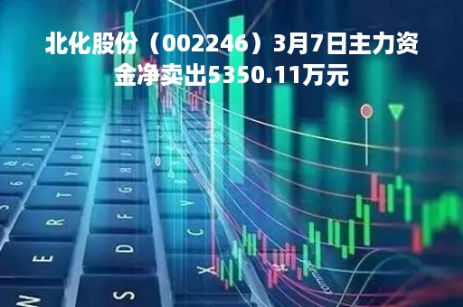 北化股份（002246）3月7日主力资金净卖出5350.11万元