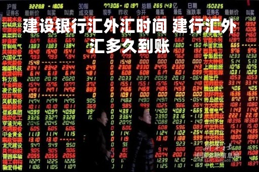 建设银行汇外汇时间 建行汇外汇多久到账