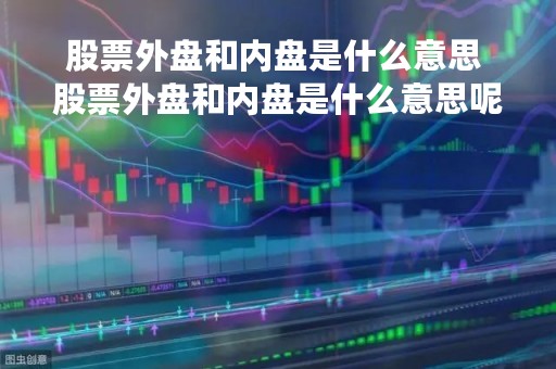 股票外盘和内盘是什么意思 股票外盘和内盘是什么意思呢