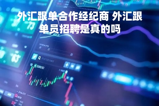外汇跟单合作经纪商 外汇跟单员招聘是真的吗