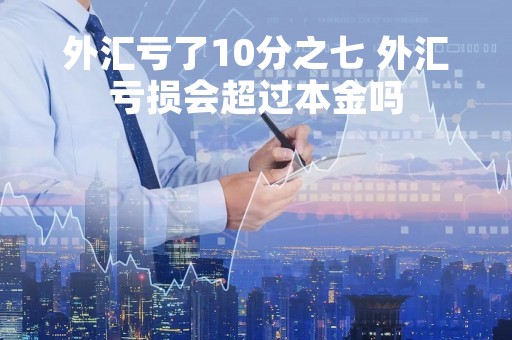 外汇亏了10分之七 外汇亏损会超过本金吗