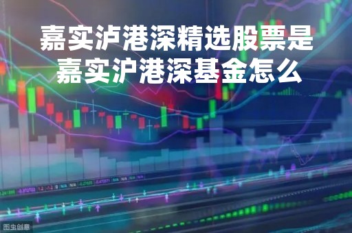 嘉实泸港深精选股票是 嘉实沪港深基金怎么样