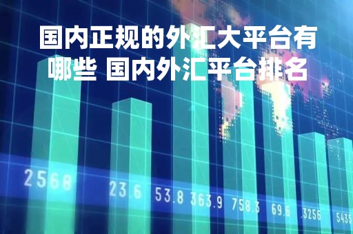 国内正规的外汇大平台有哪些 国内外汇平台排名十名