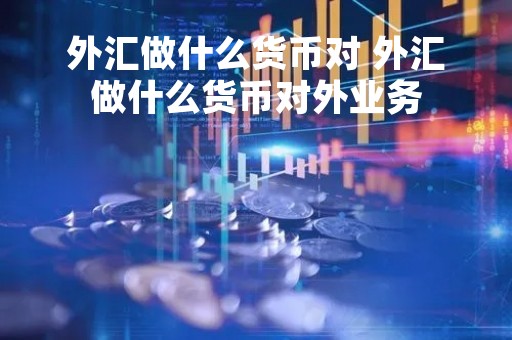 外汇做什么货币对 外汇做什么货币对外业务