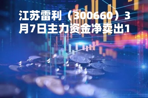 江苏雷利（300660）3月7日主力资金净卖出1772.16万元