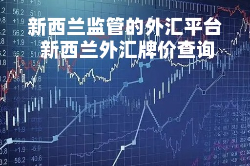 新西兰监管的外汇平台 新西兰外汇牌价查询