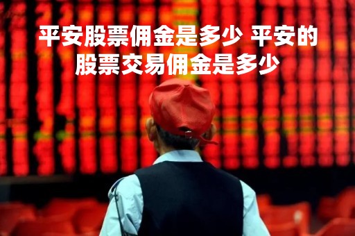 平安股票佣金是多少 平安的股票交易佣金是多少