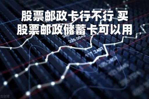 股票邮政卡行不行 买股票邮政储蓄卡可以用吗