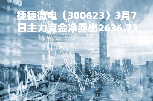 捷捷微电（300623）3月7日主力资金净卖出2636.73万元