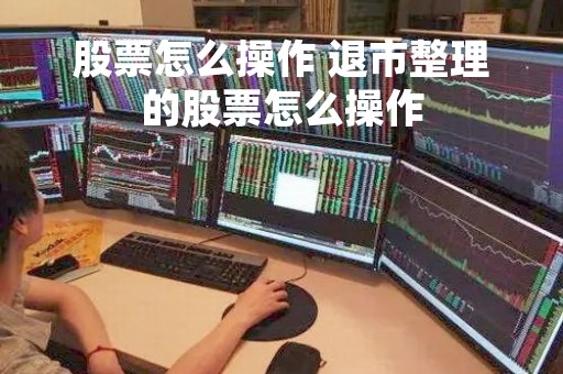 股票怎么操作 退市整理的股票怎么操作