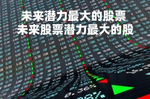 未来潜力最大的股票 未来股票潜力最大的股票