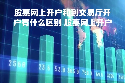 股票网上开户和到交易厅开户有什么区别 股票网上开户还是本地证券所开户