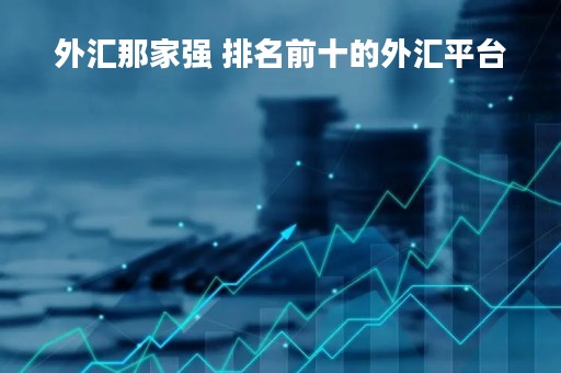 外汇那家强 排名前十的外汇平台
