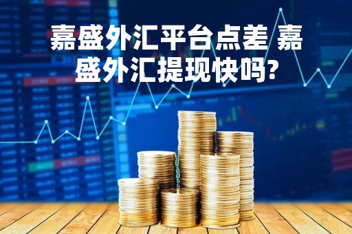 嘉盛外汇平台点差 嘉盛外汇提现快吗?