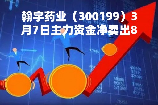 翰宇药业（300199）3月7日主力资金净卖出8538.63万元