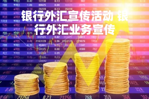 银行外汇宣传活动 银行外汇业务宣传