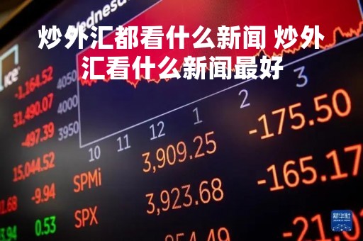 炒外汇都看什么新闻 炒外汇看什么新闻最好