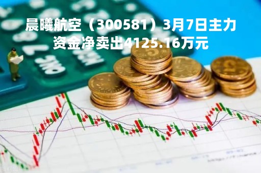 晨曦航空（300581）3月7日主力资金净卖出4125.16万元