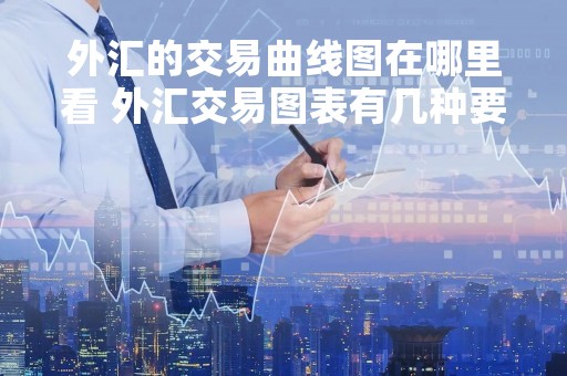 外汇的交易曲线图在哪里看 外汇交易图表有几种要怎么看?