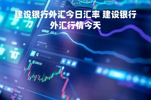 建设银行外汇今日汇率 建设银行外汇行情今天
