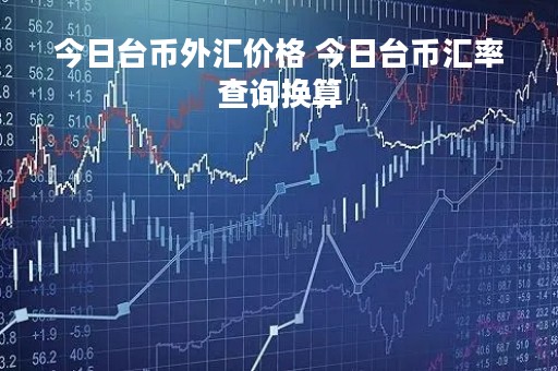 今日台币外汇价格 今日台币汇率查询换算