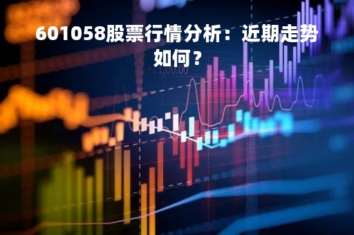 601058股票行情分析：近期走势如何？