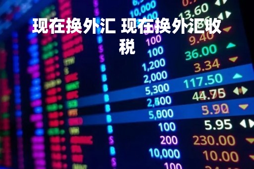 现在换外汇 现在换外汇收税