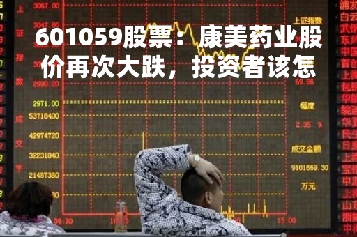 601059股票：康美药业股价再次大跌，投资者该怎么办？