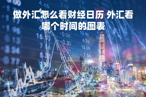 做外汇怎么看财经日历 外汇看哪个时间的图表
