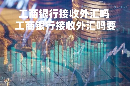 工商银行接收外汇吗 工商银行接收外汇吗要多久