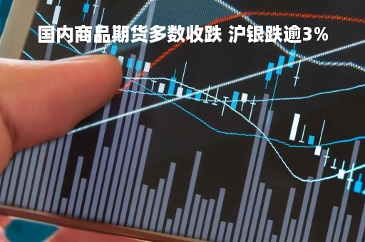 国内商品期货多数收跌 沪银跌逾3%