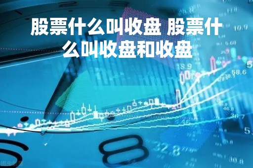 股票什么叫收盘 股票什么叫收盘和收盘